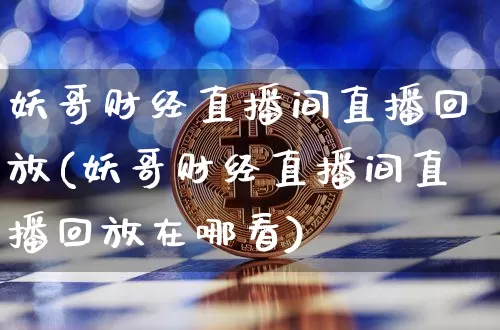 妖哥财经直播间直播回放(妖哥财经直播间直播回放在哪看)_https://www.lclxwz.com_上期能源_第1张