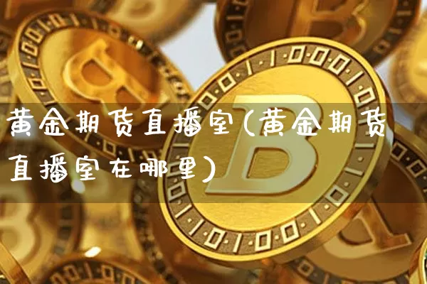 黄金期货直播室(黄金期货直播室在哪里)_https://www.lclxwz.com_上期能源_第1张