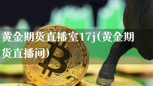 黄金期货直播室17j(黄金期货直播间)_https://www.lclxwz.com_上期所_第1张