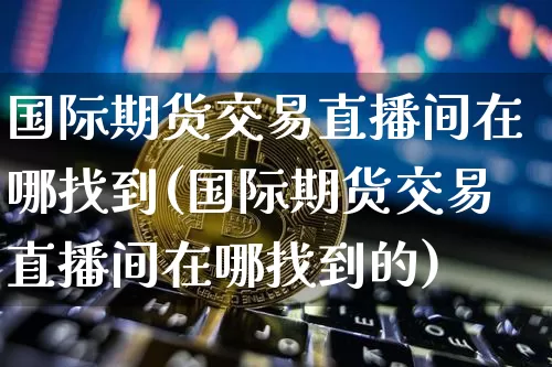 国际期货交易直播间在哪找到(国际期货交易直播间在哪找到的)_https://www.lclxwz.com_大商所_第1张