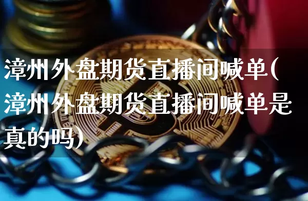 漳州外盘期货直播间喊单(漳州外盘期货直播间喊单是真的吗)_https://www.lclxwz.com_广期所_第1张