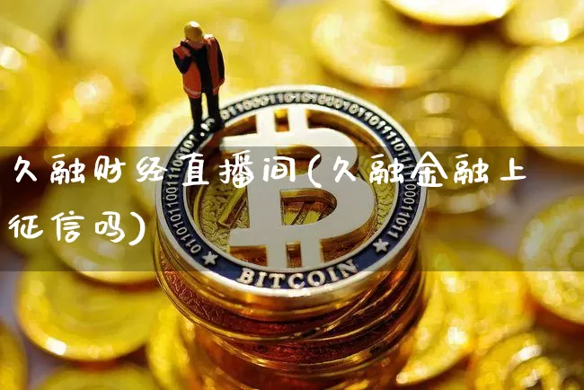 久融财经直播间(久融金融上征信吗)_https://www.lclxwz.com_郑商所_第1张