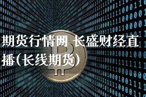 期货行情网 长盛财经直播(长线期货)_https://www.lclxwz.com_中金所_第1张