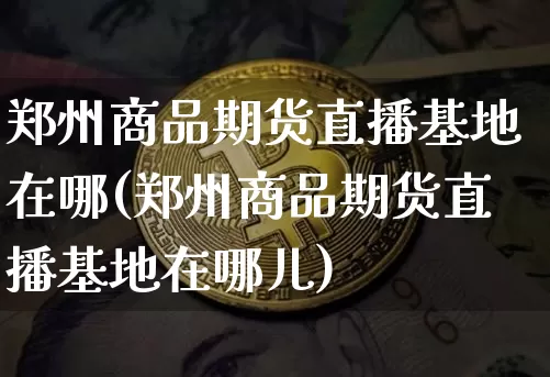 郑州商品期货直播基地在哪(郑州商品期货直播基地在哪儿)_https://www.lclxwz.com_郑商所_第1张