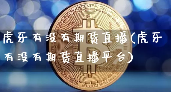 虎牙有没有期货直播(虎牙有没有期货直播平台)_https://www.lclxwz.com_上期能源_第1张
