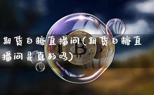 期货白糖直播间(期货白糖直播间是真的吗)_https://www.lclxwz.com_郑商所_第1张