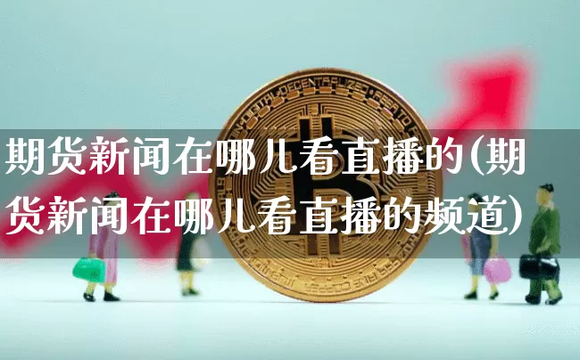 期货新闻在哪儿看直播的(期货新闻在哪儿看直播的频道)_https://www.lclxwz.com_中金所_第1张