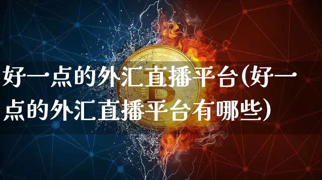 好一点的外汇直播平台(好一点的外汇直播平台有哪些)_https://www.lclxwz.com_郑商所_第1张