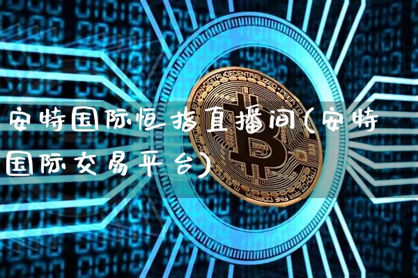 安特国际恒指直播间(安特国际交易平台)_https://www.lclxwz.com_上期能源_第1张