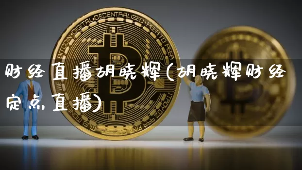 财经直播胡晓辉(胡晓辉财经定点直播)_https://www.lclxwz.com_上期能源_第1张