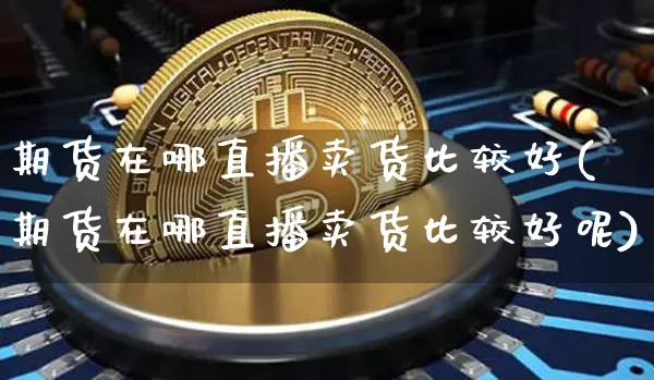 期货在哪直播卖货比较好(期货在哪直播卖货比较好呢)_https://www.lclxwz.com_大商所_第1张
