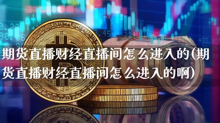 期货直播财经直播间怎么进入的(期货直播财经直播间怎么进入的啊)_https://www.lclxwz.com_上期能源_第1张