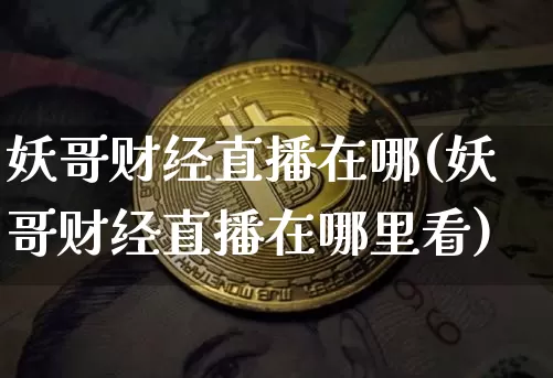 妖哥财经直播在哪(妖哥财经直播在哪里看)_https://www.lclxwz.com_上期能源_第1张