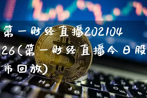 第一财经直播20210426(第一财经直播今日股市回放)_https://www.lclxwz.com_大商所_第1张
