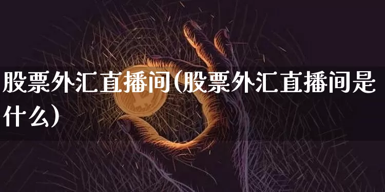 股票外汇直播间(股票外汇直播间是什么)_https://www.lclxwz.com_上期能源_第1张