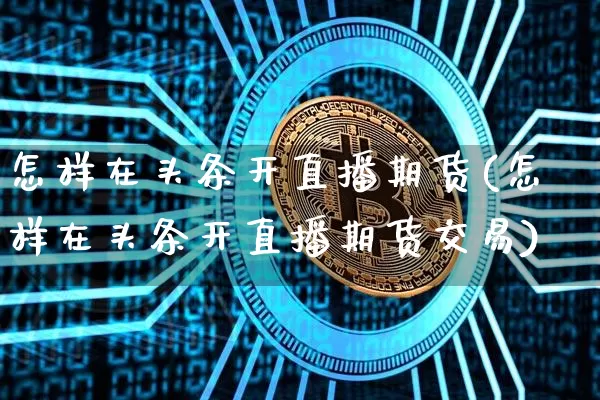 怎样在头条开直播期货(怎样在头条开直播期货交易)_https://www.lclxwz.com_上期能源_第1张