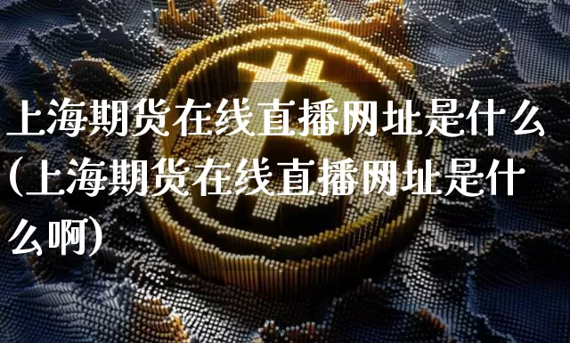 上海期货在线直播网址是什么(上海期货在线直播网址是什么啊)_https://www.lclxwz.com_上期能源_第1张