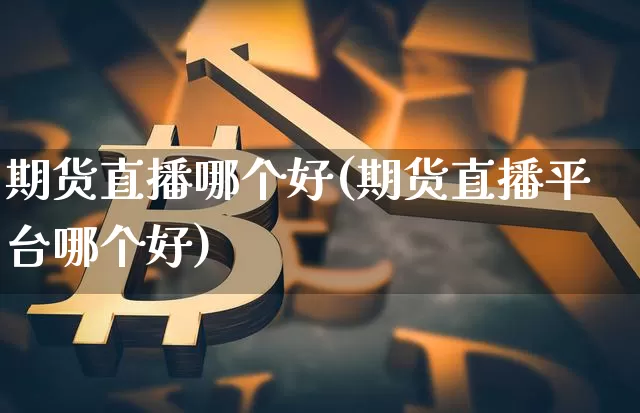 期货直播哪个好(期货直播平台哪个好)_https://www.lclxwz.com_中金所_第1张
