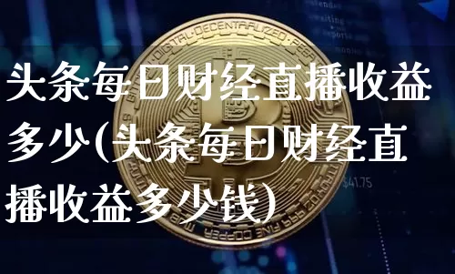 头条每日财经直播收益多少(头条每日财经直播收益多少钱)_https://www.lclxwz.com_大商所_第1张