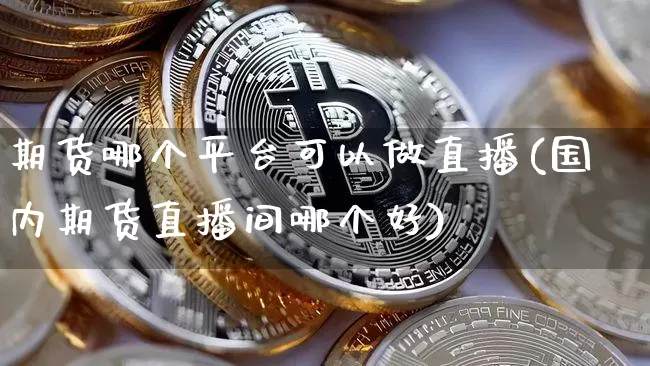 期货哪个平台可以做直播(国内期货直播间哪个好)_https://www.lclxwz.com_大商所_第1张