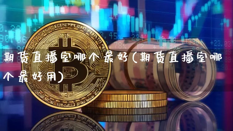 期货直播室哪个最好(期货直播室哪个最好用)_https://www.lclxwz.com_广期所_第1张