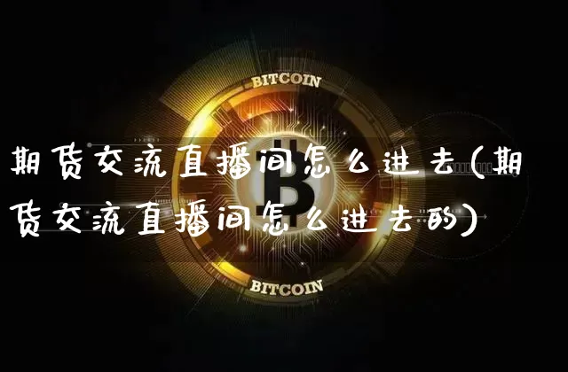期货交流直播间怎么进去(期货交流直播间怎么进去的)_https://www.lclxwz.com_大商所_第1张