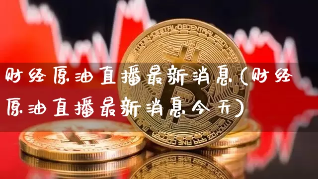 财经原油直播最新消息(财经原油直播最新消息今天)_https://www.lclxwz.com_上期能源_第1张