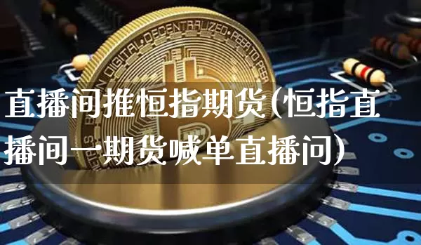 直播间推恒指期货(恒指直播间一期货喊单直播问)_https://www.lclxwz.com_广期所_第1张
