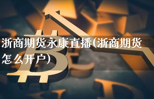 浙商期货永康直播(浙商期货怎么开户)_https://www.lclxwz.com_广期所_第1张