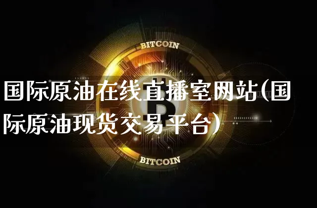 国际原油在线直播室网站(国际原油现货交易平台)_https://www.lclxwz.com_大商所_第1张