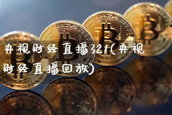 央视财经直播321(央视财经直播回放)_https://www.lclxwz.com_上期能源_第1张