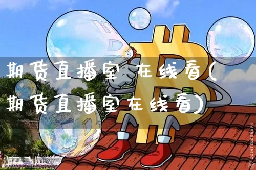 期货直播室 在线看(期货直播室在线看)_https://www.lclxwz.com_郑商所_第1张
