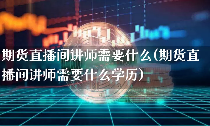 期货直播间讲师需要什么(期货直播间讲师需要什么学历)_https://www.lclxwz.com_大商所_第1张