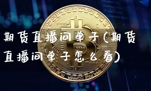 期货直播间单子(期货直播间单子怎么看)_https://www.lclxwz.com_上期能源_第1张