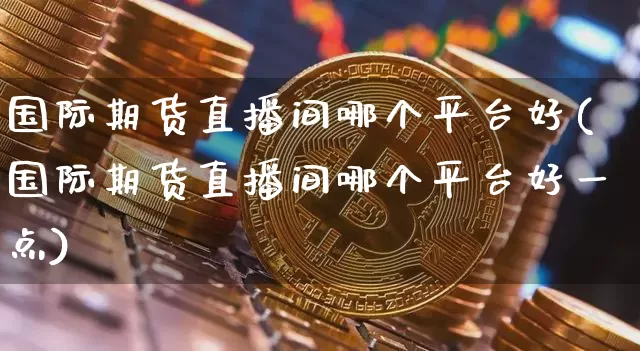 国际期货直播间哪个平台好(国际期货直播间哪个平台好一点)_https://www.lclxwz.com_中金所_第1张