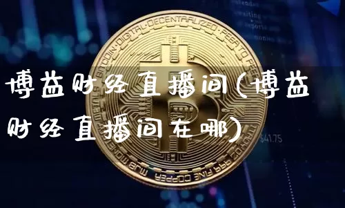 博益财经直播间(博益财经直播间在哪)_https://www.lclxwz.com_郑商所_第1张