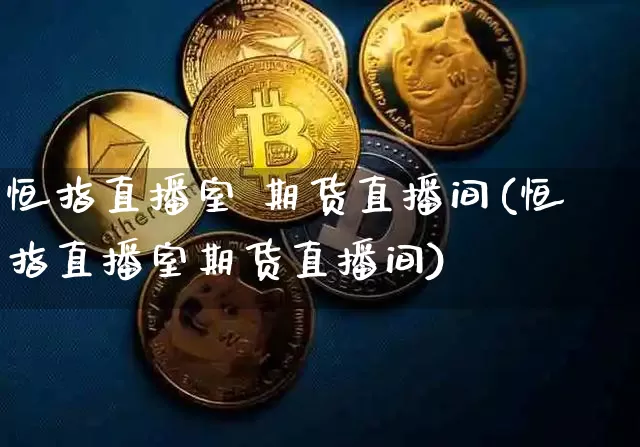 恒指直播室 期货直播间(恒指直播室期货直播间)_https://www.lclxwz.com_上期能源_第1张