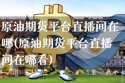 原油期货平台直播间在哪(原油期货平台直播间在哪看)_https://www.lclxwz.com_郑商所_第1张