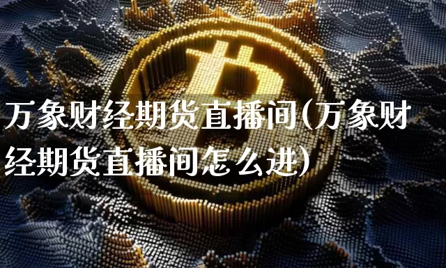 万象财经期货直播间(万象财经期货直播间怎么进)_https://www.lclxwz.com_中金所_第1张