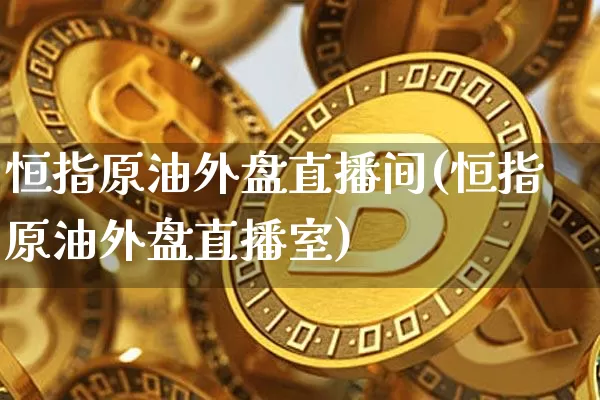 恒指原油外盘直播间(恒指原油外盘直播室)_https://www.lclxwz.com_上期能源_第1张