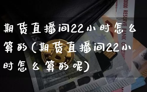 期货直播间22小时怎么算的(期货直播间22小时怎么算的呢)_https://www.lclxwz.com_广期所_第1张