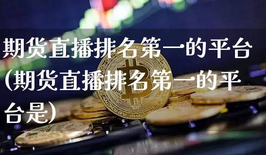 期货直播排名第一的平台(期货直播排名第一的平台是)_https://www.lclxwz.com_上期能源_第1张