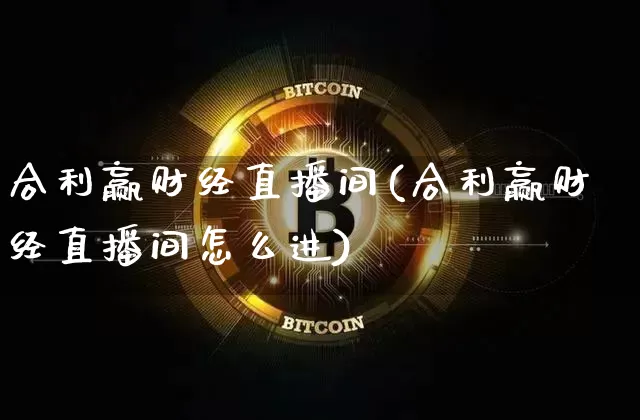 合利赢财经直播间(合利赢财经直播间怎么进)_https://www.lclxwz.com_上期能源_第1张