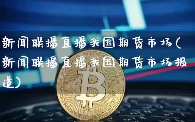 新闻联播直播我国期货市场(新闻联播直播我国期货市场报道)_https://www.lclxwz.com_上期能源_第1张