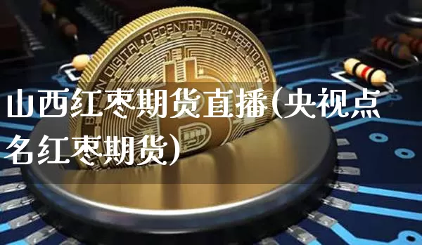 山西红枣期货直播(央视点名红枣期货)_https://www.lclxwz.com_上期能源_第1张