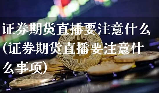 证券期货直播要注意什么(证券期货直播要注意什么事项)_https://www.lclxwz.com_上期能源_第1张
