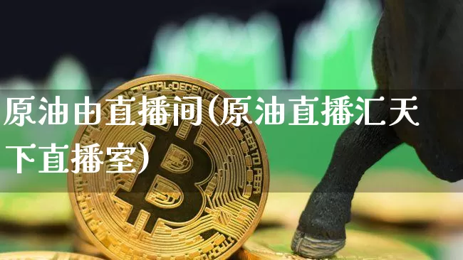 原油由直播间(原油直播汇天下直播室)_https://www.lclxwz.com_大商所_第1张