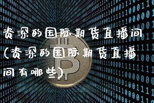 资深的国际期货直播间(资深的国际期货直播间有哪些)_https://www.lclxwz.com_郑商所_第1张