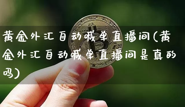 黄金外汇自动喊单直播间(黄金外汇自动喊单直播间是真的吗)_https://www.lclxwz.com_上期能源_第1张