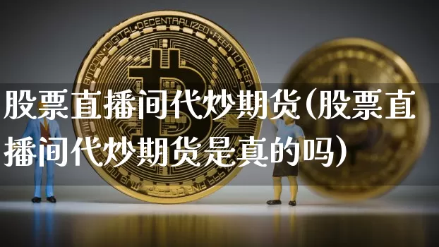 股票直播间代炒期货(股票直播间代炒期货是真的吗)_https://www.lclxwz.com_郑商所_第1张